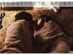 男生女生相嗟嗟嗟电视剧下载，免费观看高清全集