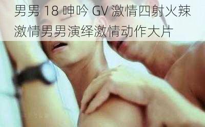 男男 18 呻吟 GV 激情四射火辣激情男男演绎激情动作大片