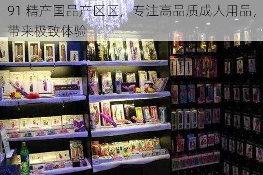 91 精产国品产区区，专注高品质成人用品，带来极致体验