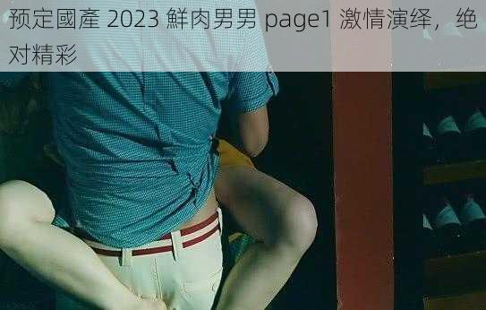 预定國產 2023 鮮肉男男 page1 激情演绎，绝对精彩