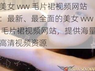 美女 ww 毛片裙视频网站：最新、最全面的美女 ww 毛片裙视频网站，提供海量高清视频资源